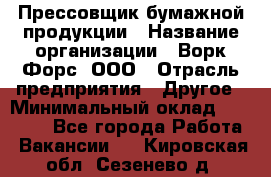 Прессовщик бумажной продукции › Название организации ­ Ворк Форс, ООО › Отрасль предприятия ­ Другое › Минимальный оклад ­ 27 000 - Все города Работа » Вакансии   . Кировская обл.,Сезенево д.